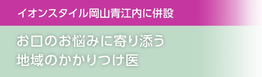 イオンスタイル岡山青江内に併設 お口のお悩みに寄り添う地域のかかりつけ